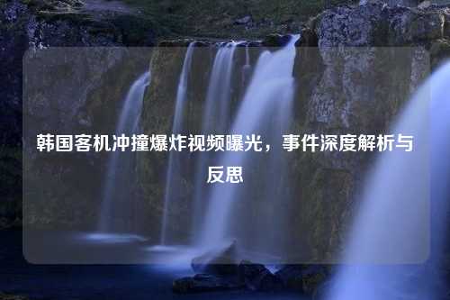 韩国客机冲撞爆炸视频曝光，事件深度解析与反思