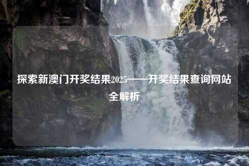 探索新澳门开奖结果2025——开奖结果查询网站全解析