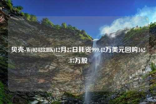 贝壳-W(02423.HK)12月27日耗资999.42万美元回购162.87万股