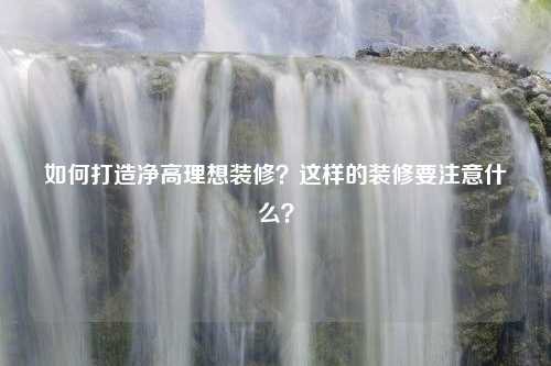 如何打造净高理想装修？这样的装修要注意什么？