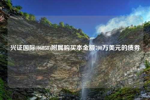 兴证国际(06058)附属购买本金额700万美元的债券