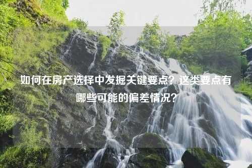 如何在房产选择中发掘关键要点？这类要点有哪些可能的偏差情况？