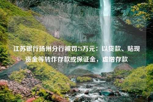 江苏银行扬州分行被罚75万元：以贷款、贴现资金等转作存款或保证金，虚增存款