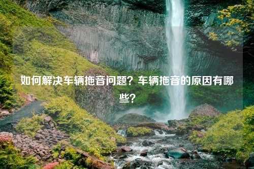 如何解决车辆拖音问题？车辆拖音的原因有哪些？