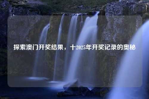 探索澳门开奖结果，十2025年开奖记录的奥秘