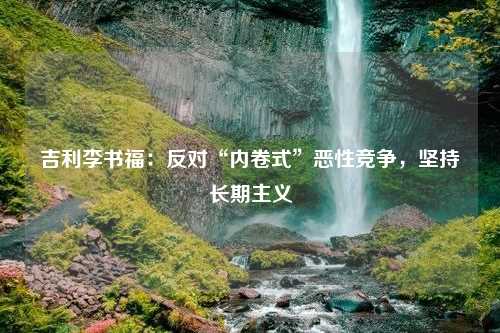 吉利李书福：反对“内卷式”恶性竞争，坚持长期主义