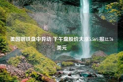 美国钢铁盘中异动 下午盘股价大涨5.56%报32.76美元