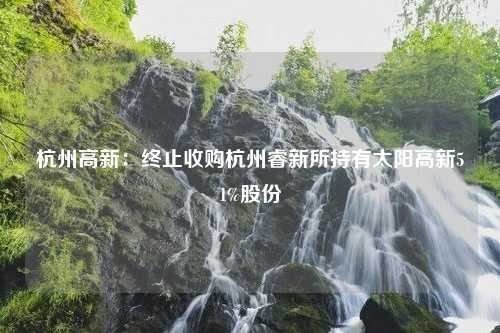 杭州高新：终止收购杭州睿新所持有太阳高新51%股份