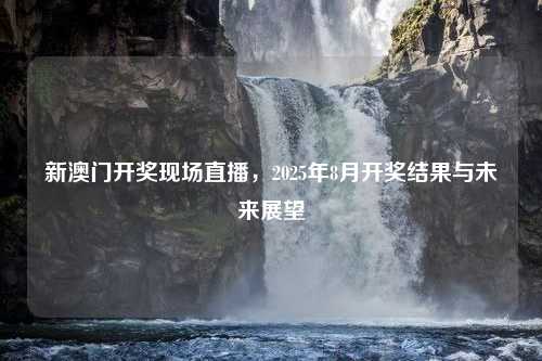 新澳门开奖现场直播，2025年8月开奖结果与未来展望