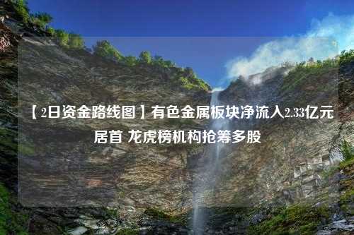 【2日资金路线图】有色金属板块净流入2.33亿元居首 龙虎榜机构抢筹多股