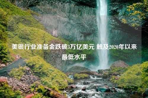 美银行业准备金跌破3万亿美元 触及2020年以来最低水平