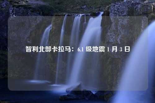 智利北部卡拉马：6.1 级地震 1 月 3 日