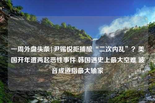 一周外盘头条|尹锡悦拒捕酿“二次内乱”？美国开年遭两起恶性事件 韩国遇史上最大空难 波音成道指最大输家