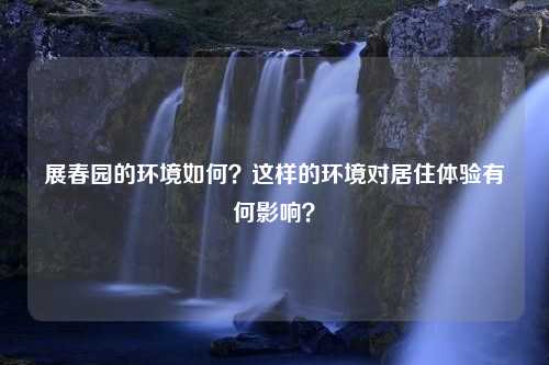 展春园的环境如何？这样的环境对居住体验有何影响？